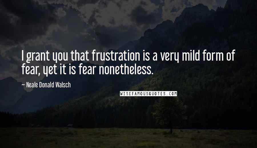 Neale Donald Walsch Quotes: I grant you that frustration is a very mild form of fear, yet it is fear nonetheless.