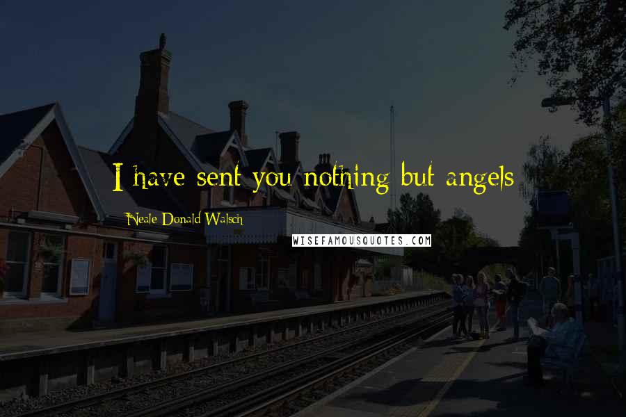Neale Donald Walsch Quotes: I have sent you nothing but angels