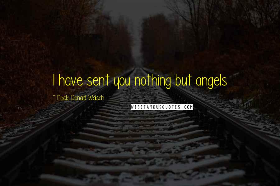 Neale Donald Walsch Quotes: I have sent you nothing but angels