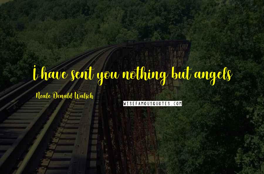 Neale Donald Walsch Quotes: I have sent you nothing but angels