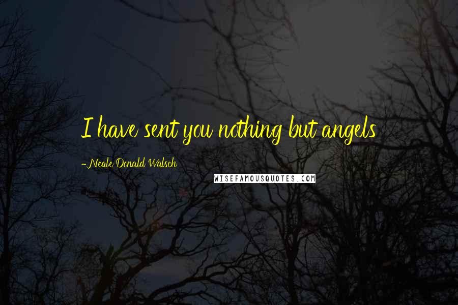 Neale Donald Walsch Quotes: I have sent you nothing but angels