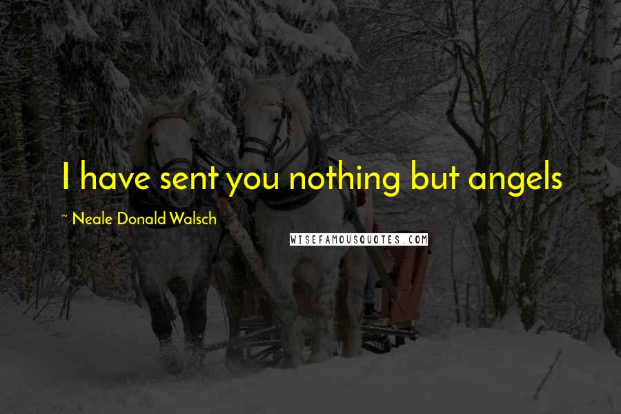 Neale Donald Walsch Quotes: I have sent you nothing but angels