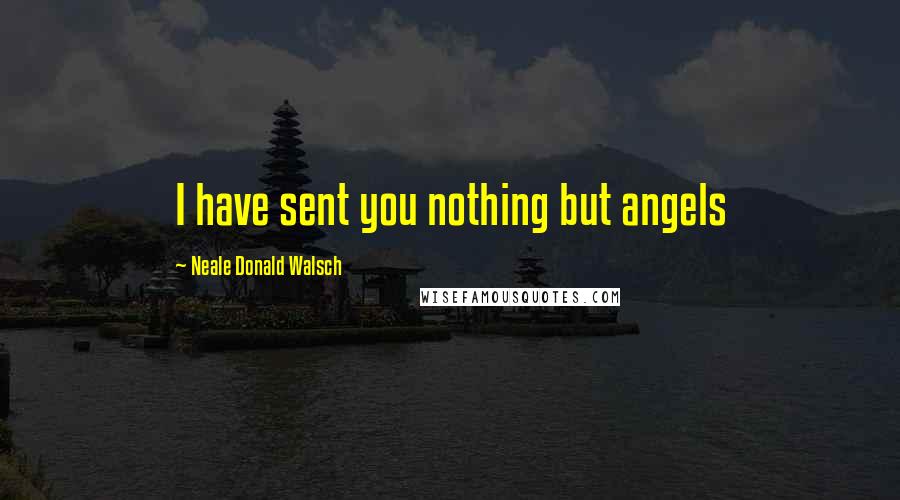 Neale Donald Walsch Quotes: I have sent you nothing but angels