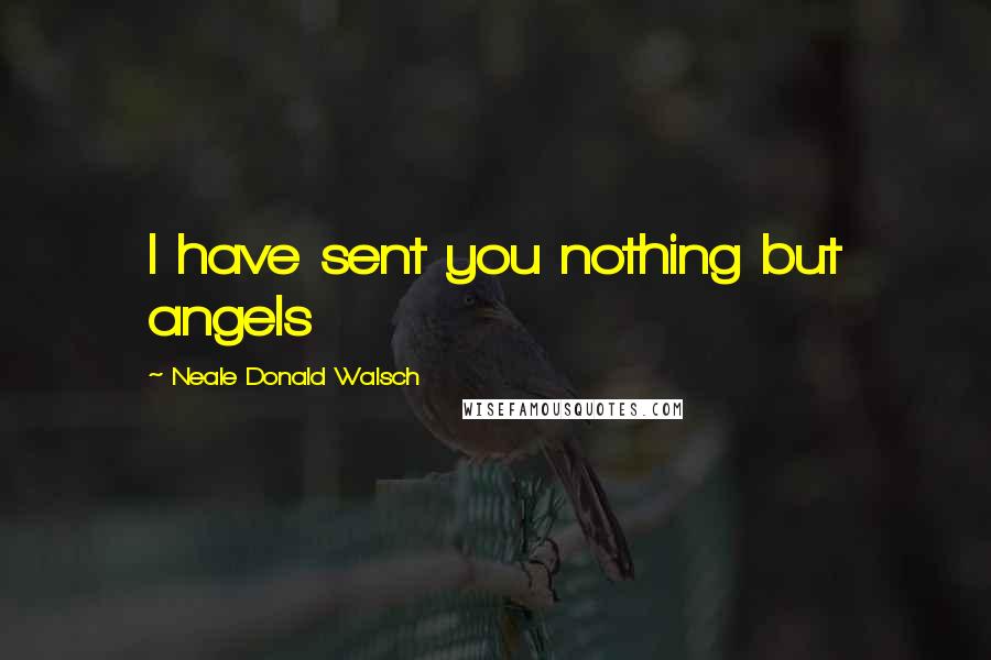 Neale Donald Walsch Quotes: I have sent you nothing but angels