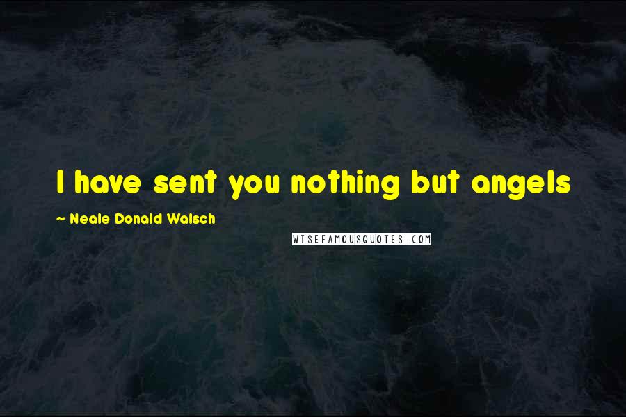 Neale Donald Walsch Quotes: I have sent you nothing but angels