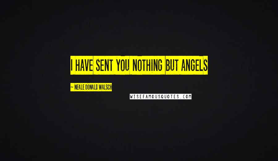 Neale Donald Walsch Quotes: I have sent you nothing but angels