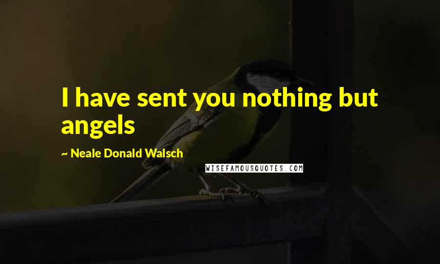 Neale Donald Walsch Quotes: I have sent you nothing but angels