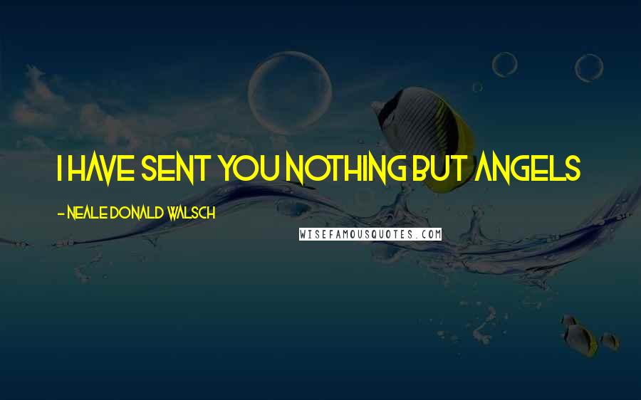 Neale Donald Walsch Quotes: I have sent you nothing but angels