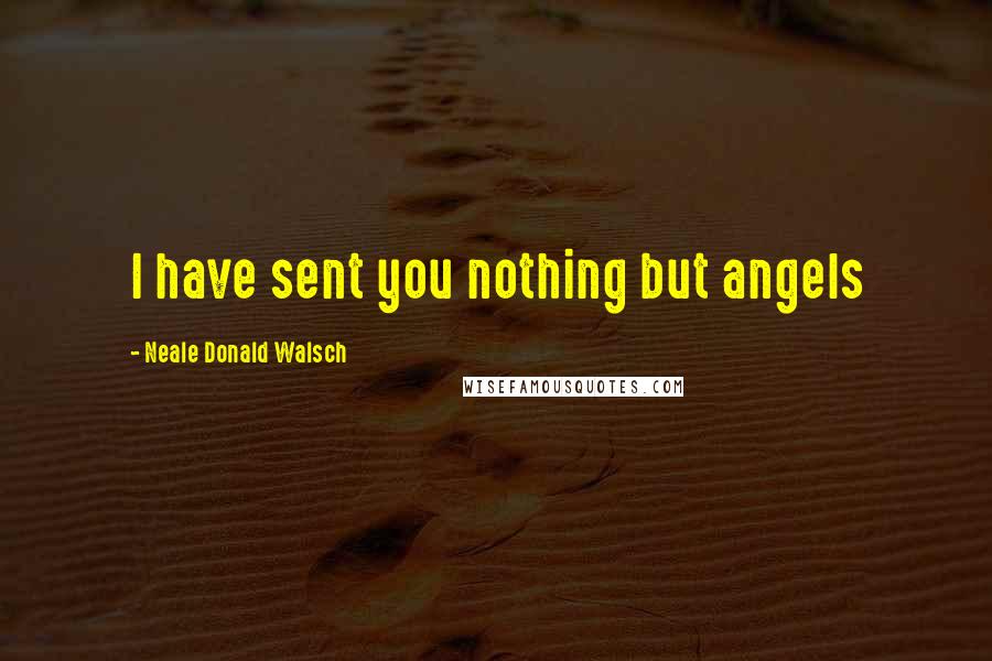 Neale Donald Walsch Quotes: I have sent you nothing but angels