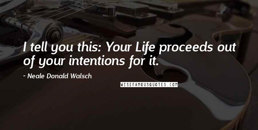 Neale Donald Walsch Quotes: I tell you this: Your Life proceeds out of your intentions for it.