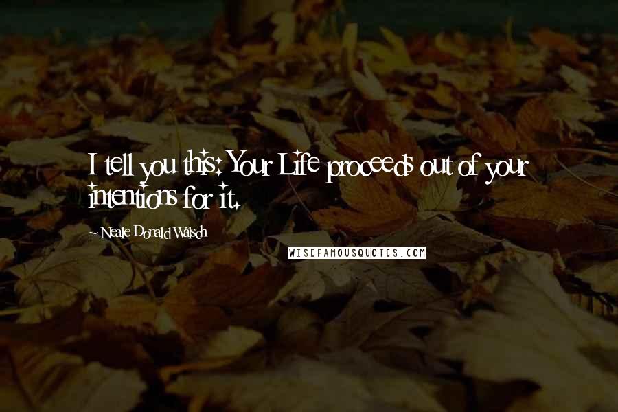 Neale Donald Walsch Quotes: I tell you this: Your Life proceeds out of your intentions for it.