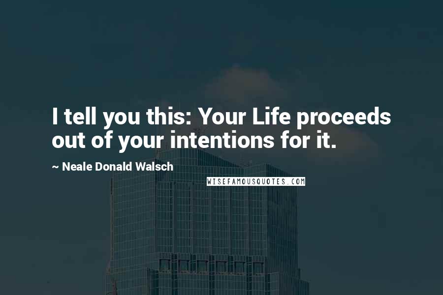 Neale Donald Walsch Quotes: I tell you this: Your Life proceeds out of your intentions for it.