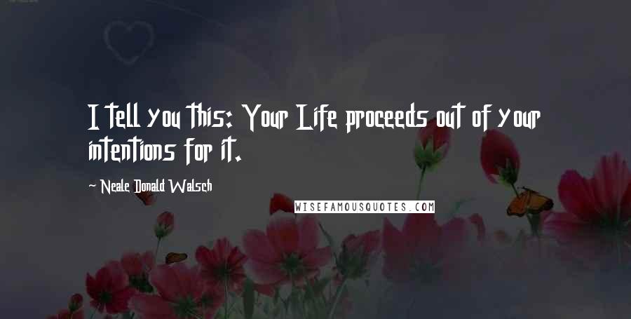 Neale Donald Walsch Quotes: I tell you this: Your Life proceeds out of your intentions for it.