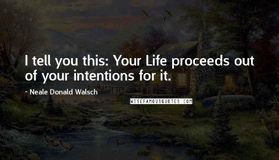 Neale Donald Walsch Quotes: I tell you this: Your Life proceeds out of your intentions for it.