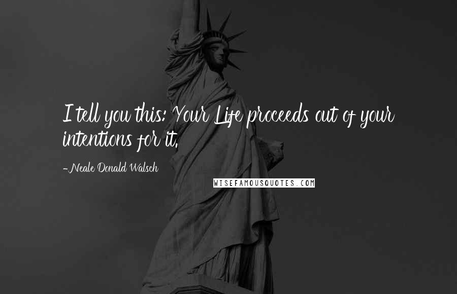 Neale Donald Walsch Quotes: I tell you this: Your Life proceeds out of your intentions for it.