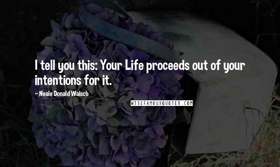 Neale Donald Walsch Quotes: I tell you this: Your Life proceeds out of your intentions for it.