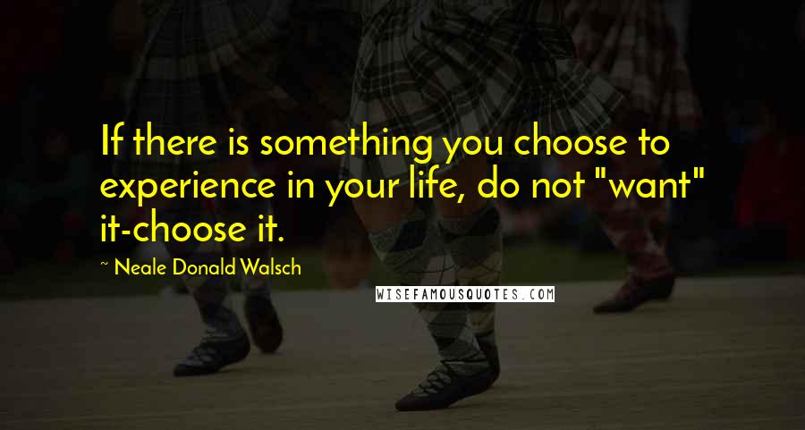 Neale Donald Walsch Quotes: If there is something you choose to experience in your life, do not "want" it-choose it.