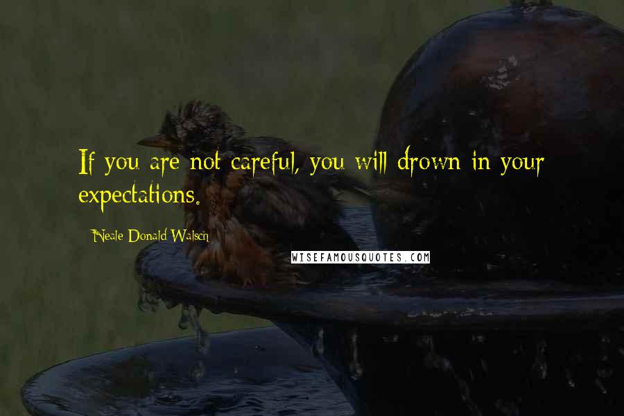 Neale Donald Walsch Quotes: If you are not careful, you will drown in your expectations.