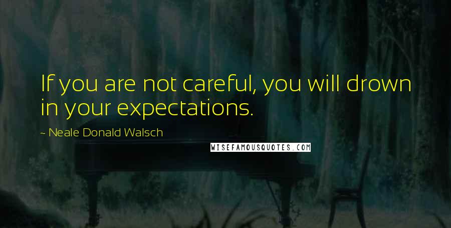 Neale Donald Walsch Quotes: If you are not careful, you will drown in your expectations.