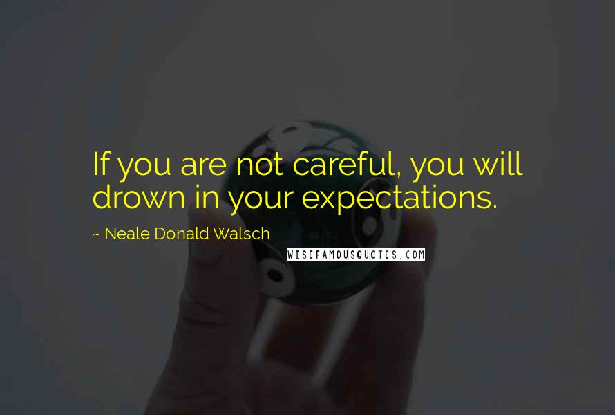 Neale Donald Walsch Quotes: If you are not careful, you will drown in your expectations.