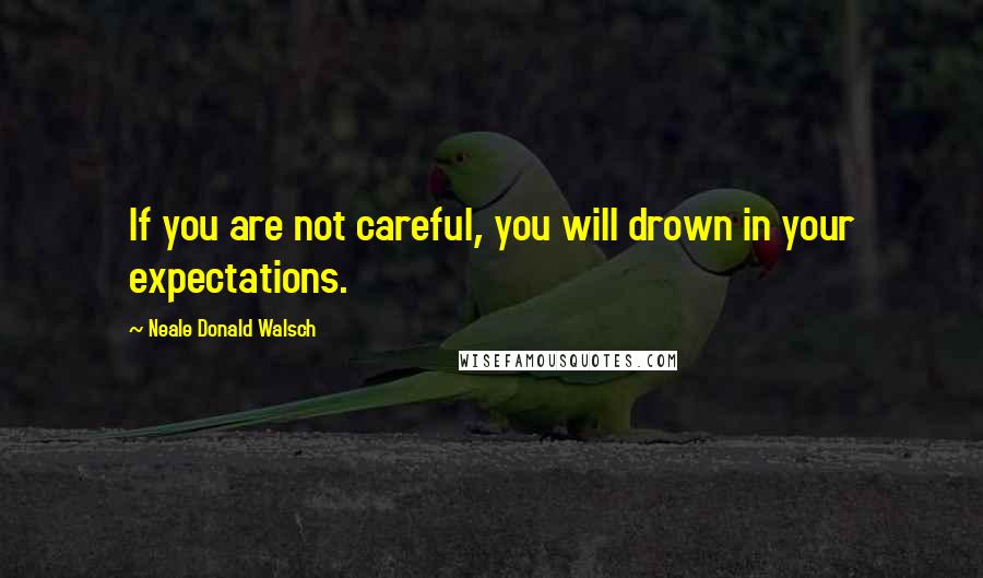 Neale Donald Walsch Quotes: If you are not careful, you will drown in your expectations.