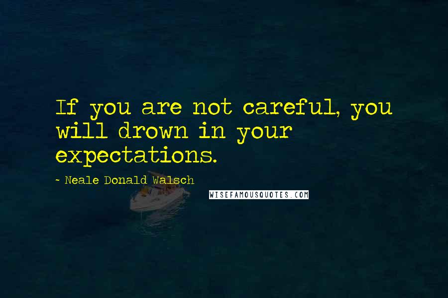 Neale Donald Walsch Quotes: If you are not careful, you will drown in your expectations.