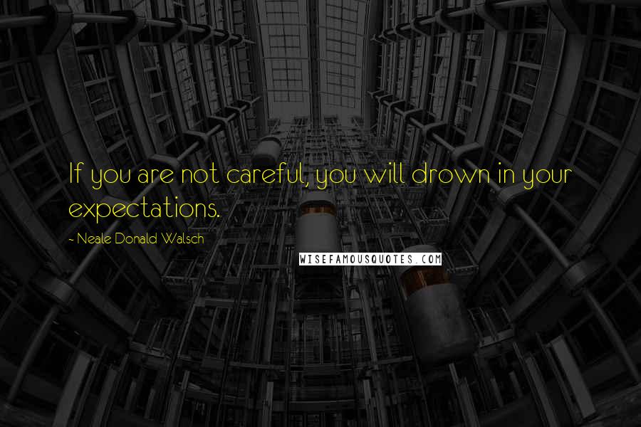 Neale Donald Walsch Quotes: If you are not careful, you will drown in your expectations.