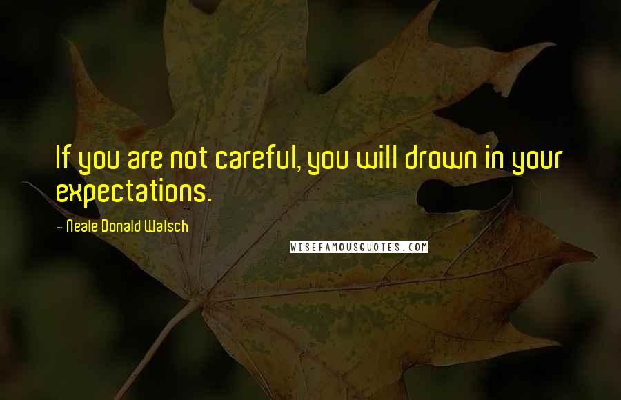 Neale Donald Walsch Quotes: If you are not careful, you will drown in your expectations.