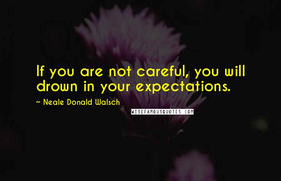 Neale Donald Walsch Quotes: If you are not careful, you will drown in your expectations.