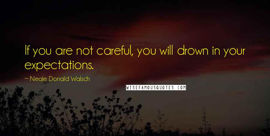 Neale Donald Walsch Quotes: If you are not careful, you will drown in your expectations.