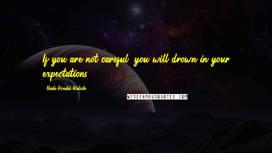 Neale Donald Walsch Quotes: If you are not careful, you will drown in your expectations.