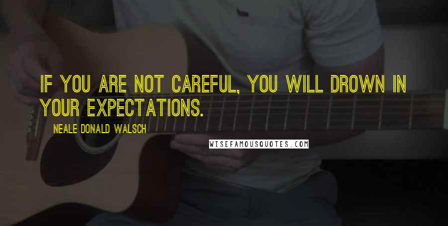 Neale Donald Walsch Quotes: If you are not careful, you will drown in your expectations.