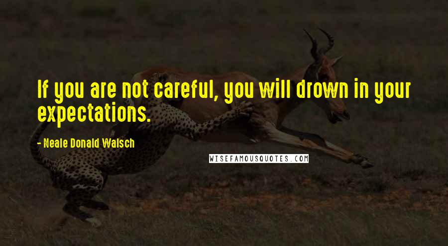 Neale Donald Walsch Quotes: If you are not careful, you will drown in your expectations.