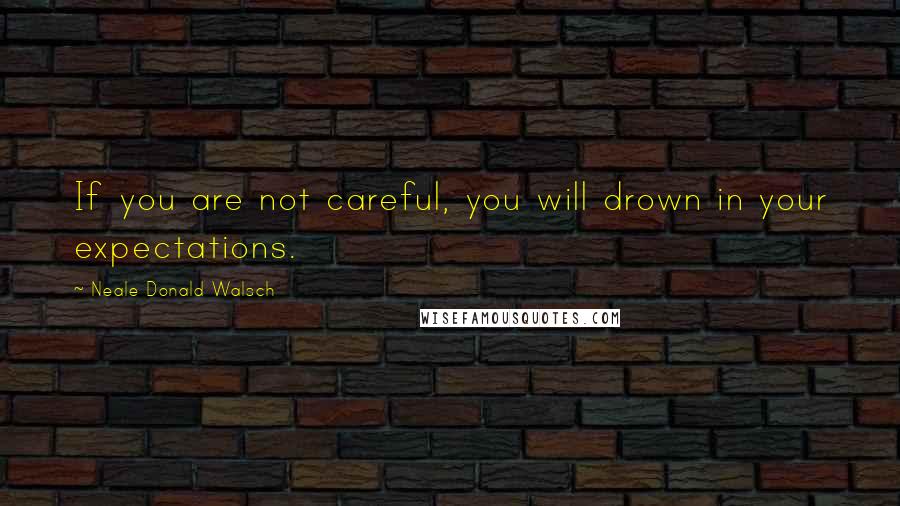 Neale Donald Walsch Quotes: If you are not careful, you will drown in your expectations.