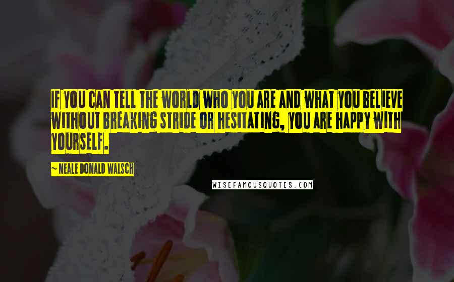 Neale Donald Walsch Quotes: If you can tell the world who you are and what you believe without breaking stride or hesitating, you are happy with yourself.