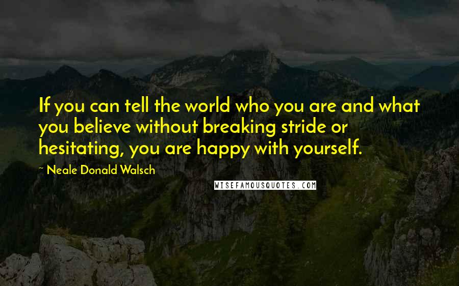 Neale Donald Walsch Quotes: If you can tell the world who you are and what you believe without breaking stride or hesitating, you are happy with yourself.