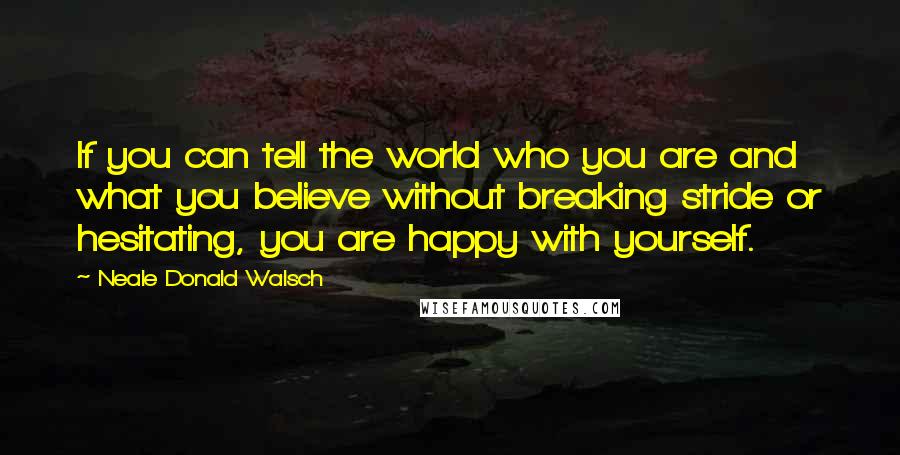 Neale Donald Walsch Quotes: If you can tell the world who you are and what you believe without breaking stride or hesitating, you are happy with yourself.