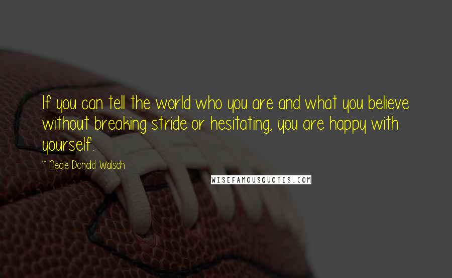 Neale Donald Walsch Quotes: If you can tell the world who you are and what you believe without breaking stride or hesitating, you are happy with yourself.