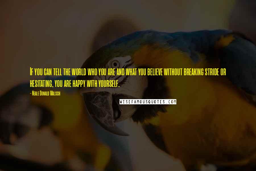 Neale Donald Walsch Quotes: If you can tell the world who you are and what you believe without breaking stride or hesitating, you are happy with yourself.