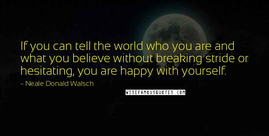 Neale Donald Walsch Quotes: If you can tell the world who you are and what you believe without breaking stride or hesitating, you are happy with yourself.