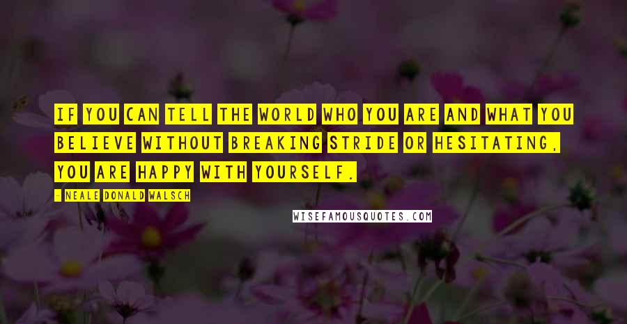 Neale Donald Walsch Quotes: If you can tell the world who you are and what you believe without breaking stride or hesitating, you are happy with yourself.