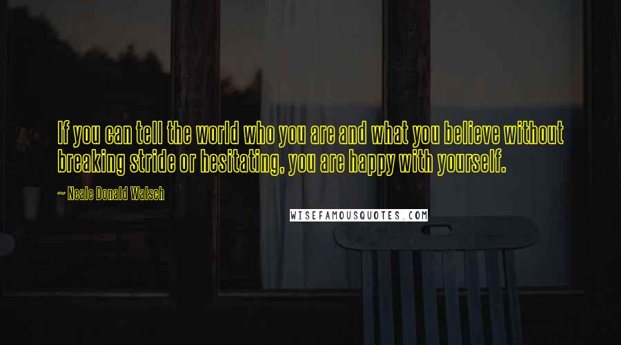 Neale Donald Walsch Quotes: If you can tell the world who you are and what you believe without breaking stride or hesitating, you are happy with yourself.