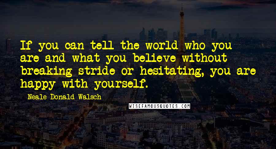 Neale Donald Walsch Quotes: If you can tell the world who you are and what you believe without breaking stride or hesitating, you are happy with yourself.