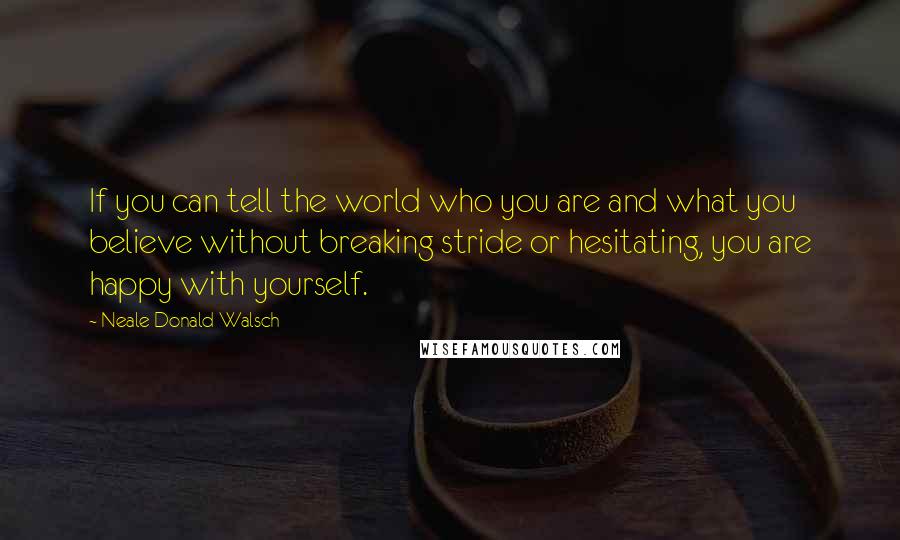 Neale Donald Walsch Quotes: If you can tell the world who you are and what you believe without breaking stride or hesitating, you are happy with yourself.