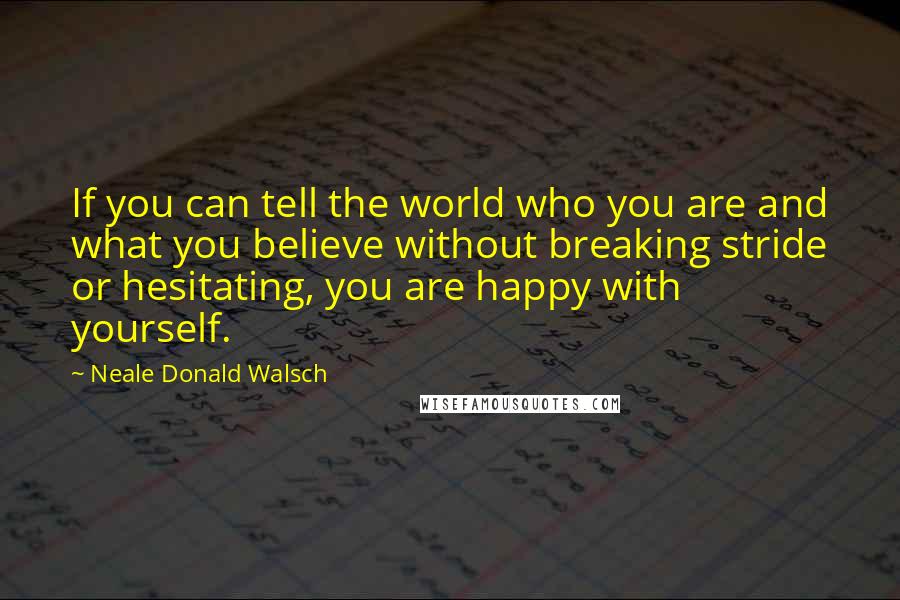 Neale Donald Walsch Quotes: If you can tell the world who you are and what you believe without breaking stride or hesitating, you are happy with yourself.