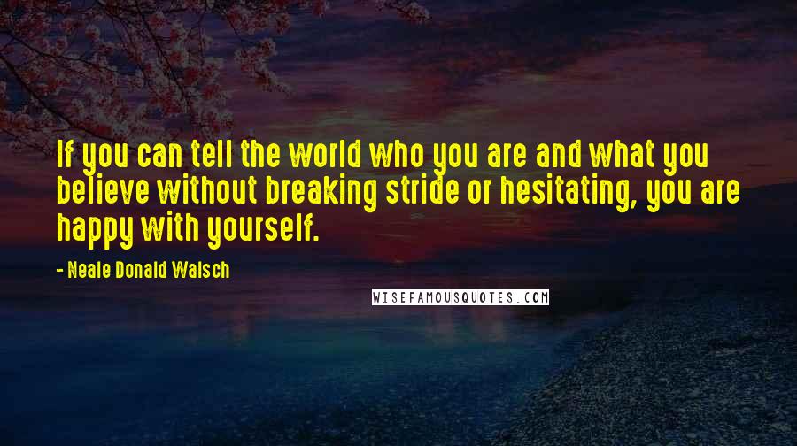 Neale Donald Walsch Quotes: If you can tell the world who you are and what you believe without breaking stride or hesitating, you are happy with yourself.