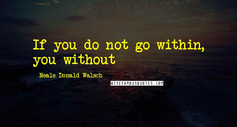 Neale Donald Walsch Quotes: If you do not go within, you without