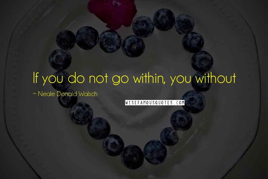 Neale Donald Walsch Quotes: If you do not go within, you without