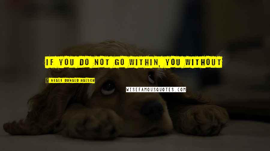 Neale Donald Walsch Quotes: If you do not go within, you without