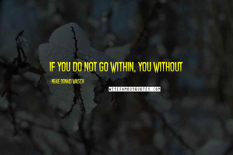 Neale Donald Walsch Quotes: If you do not go within, you without